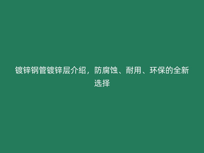 鍍鋅鋼管鍍鋅層介紹，防腐蝕、耐用、環(huán)保的全新選擇