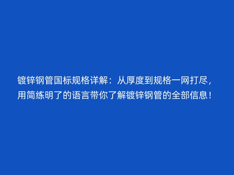 鍍鋅鋼管國(guó)標(biāo)規(guī)格詳解：從厚度到規(guī)格一網(wǎng)打盡，用簡(jiǎn)練明了的語(yǔ)言帶你了解鍍鋅鋼管的全部信息！