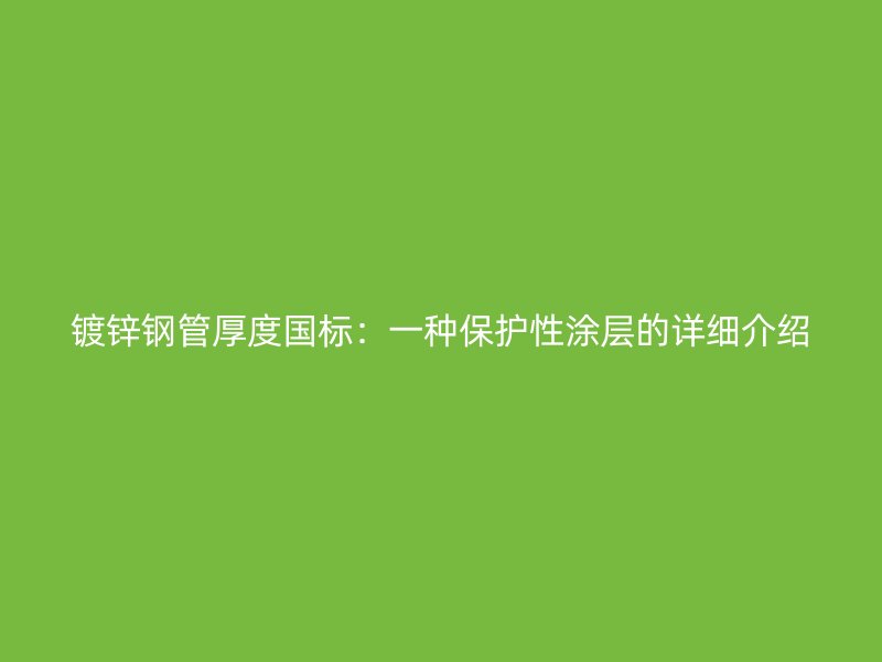 鍍鋅鋼管厚度國(guó)標(biāo)：一種保護(hù)性涂層的詳細(xì)介紹