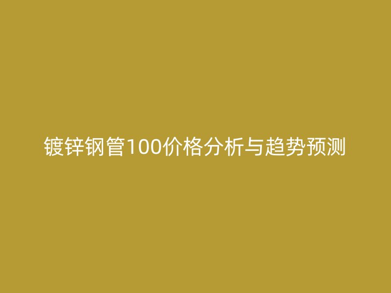鍍鋅鋼管100價格分析與趨勢預測