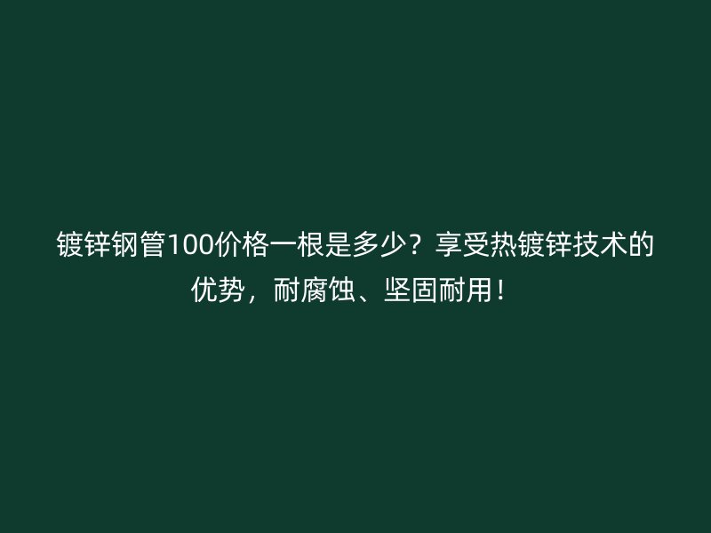 鍍鋅鋼管100價(jià)格一根是多少？享受熱鍍鋅技術(shù)的優(yōu)勢(shì)，耐腐蝕、堅(jiān)固耐用！