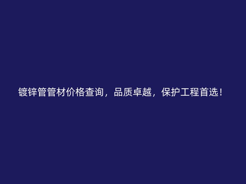 鍍鋅管管材價格查詢，品質卓越，保護工程首選！