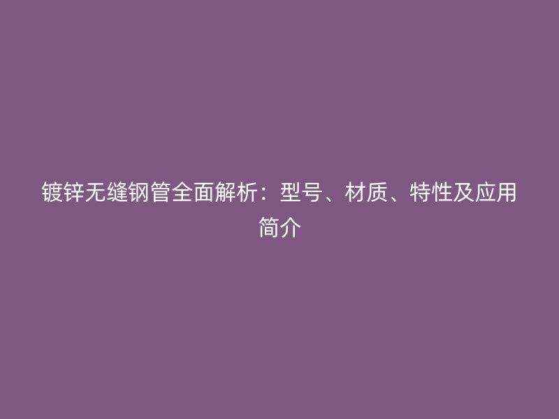 鍍鋅無縫鋼管全面解析：型號(hào)、材質(zhì)、特性及應(yīng)用簡介