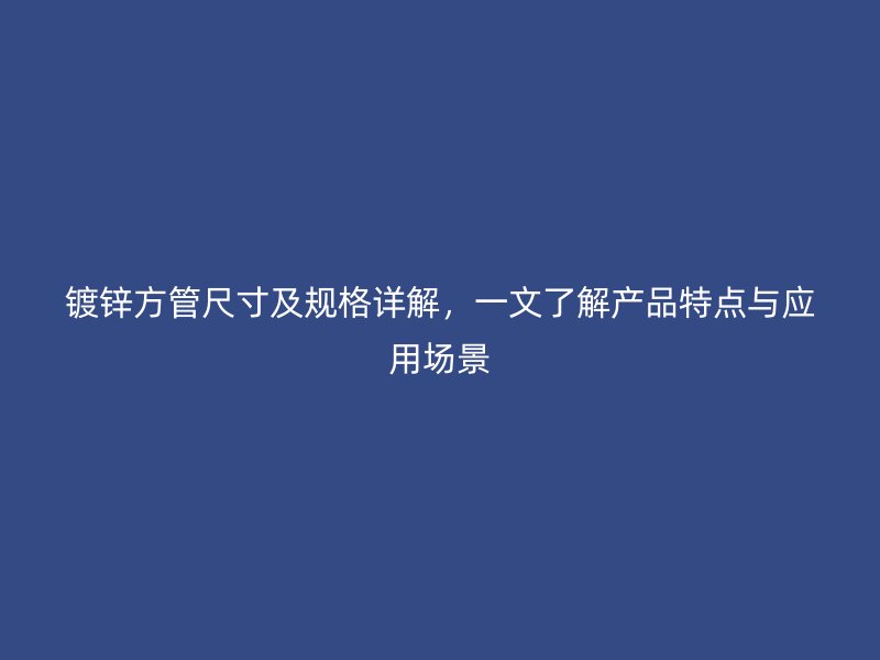 鍍鋅方管尺寸及規(guī)格詳解，一文了解產(chǎn)品特點(diǎn)與應(yīng)用場景