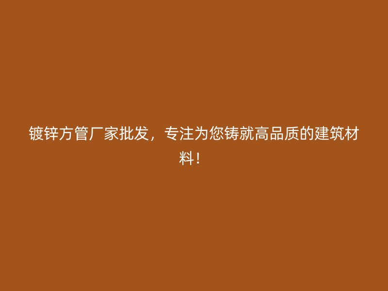 鍍鋅方管廠家批發(fā)，專注為您鑄就高品質(zhì)的建筑材料！
