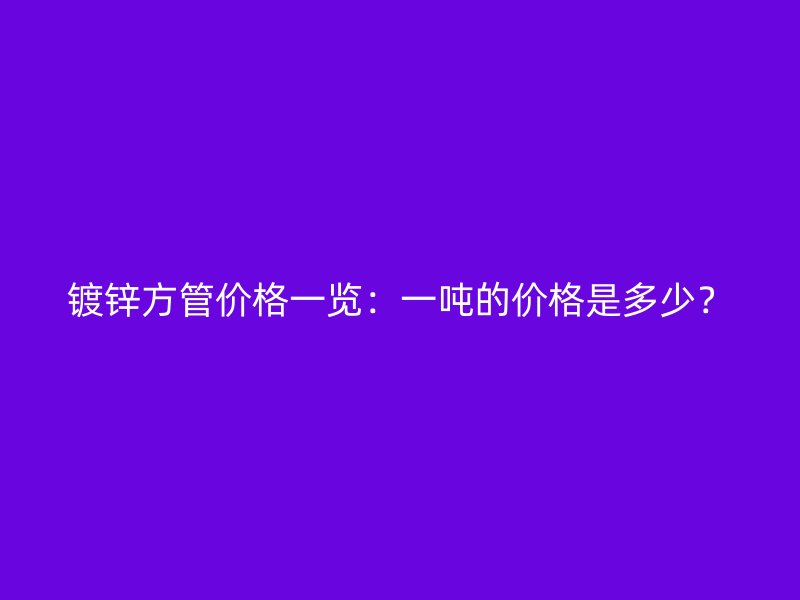 鍍鋅方管價格一覽：一噸的價格是多少？