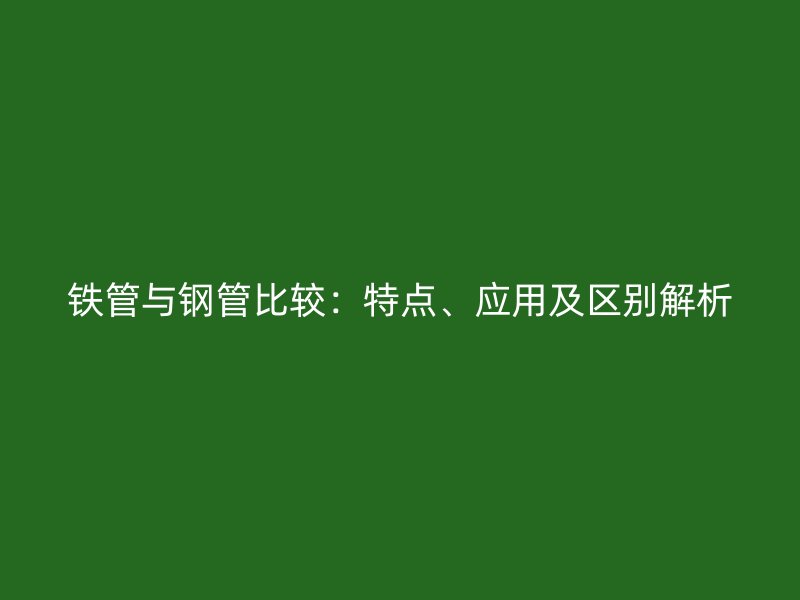鐵管與鋼管比較：特點(diǎn)、應(yīng)用及區(qū)別解析