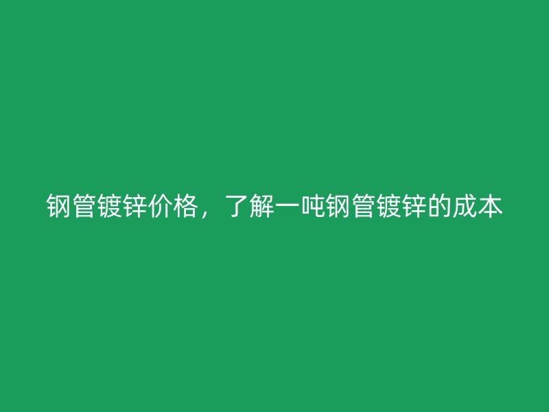 鋼管鍍鋅價(jià)格，了解一噸鋼管鍍鋅的成本