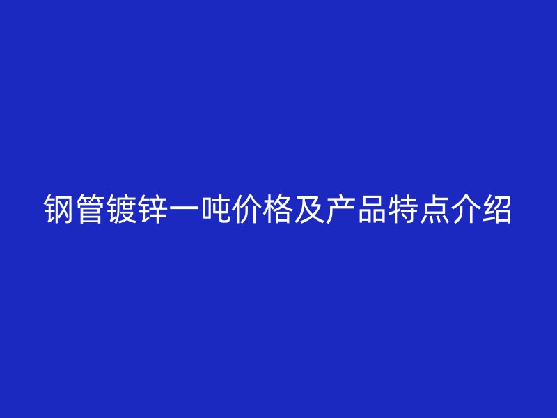 鋼管鍍鋅一噸價(jià)格及產(chǎn)品特點(diǎn)介紹