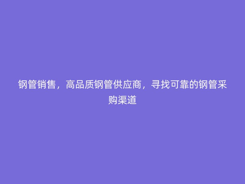 鋼管銷售，高品質(zhì)鋼管供應(yīng)商，尋找可靠的鋼管采購渠道