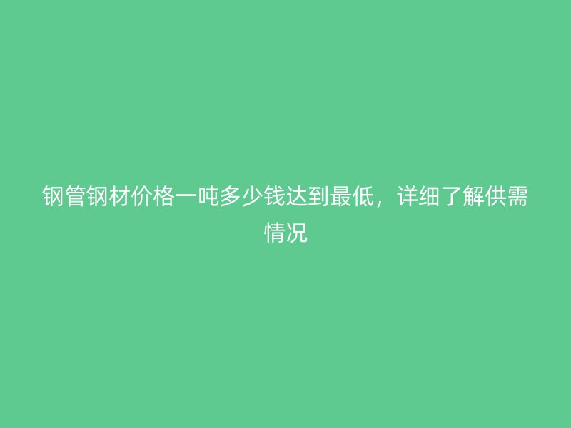 鋼管鋼材價格一噸多少錢達到最低，詳細了解供需情況