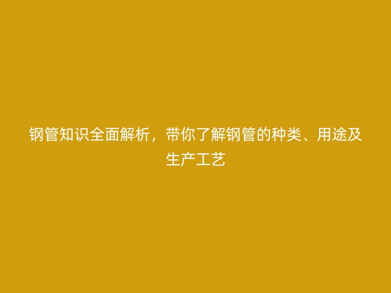 鋼管知識全面解析，帶你了解鋼管的種類、用途及生產(chǎn)工藝