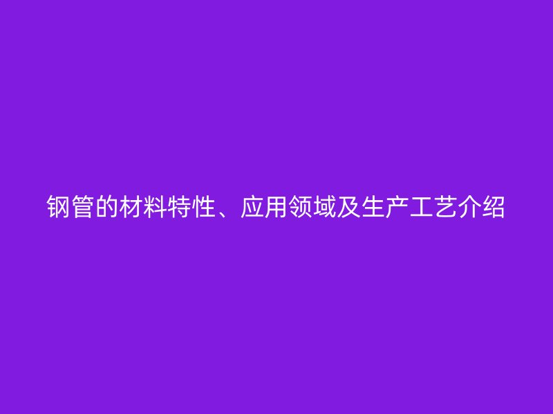 鋼管的材料特性、應(yīng)用領(lǐng)域及生產(chǎn)工藝介紹