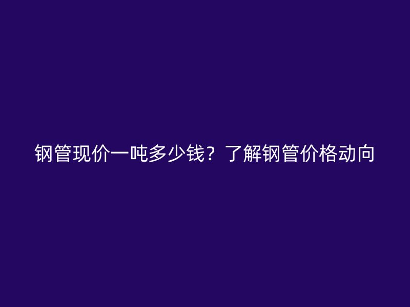 鋼管現(xiàn)價一噸多少錢？了解鋼管價格動向