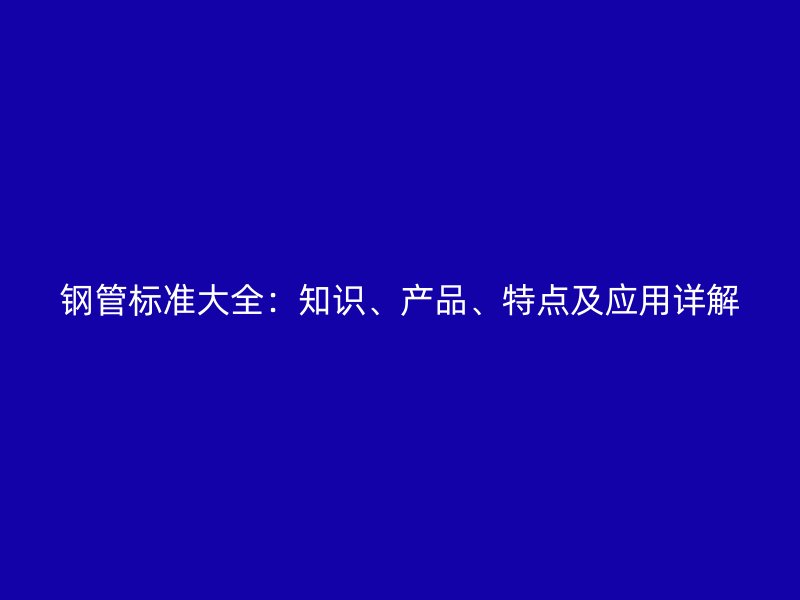 鋼管標準大全：知識、產品、特點及應用詳解
