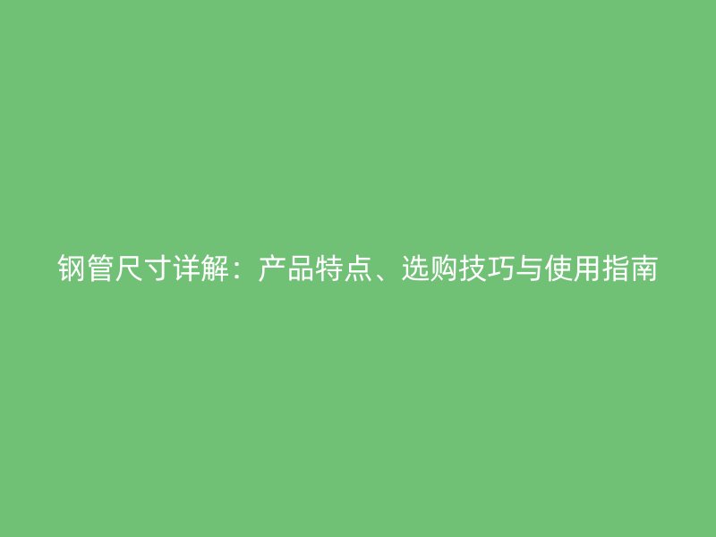 鋼管尺寸詳解：產(chǎn)品特點(diǎn)、選購(gòu)技巧與使用指南