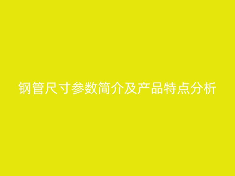 鋼管尺寸參數(shù)簡介及產品特點分析
