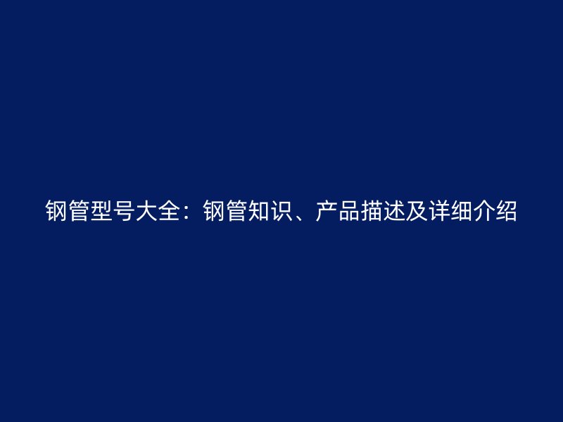 鋼管型號大全：鋼管知識、產(chǎn)品描述及詳細(xì)介紹