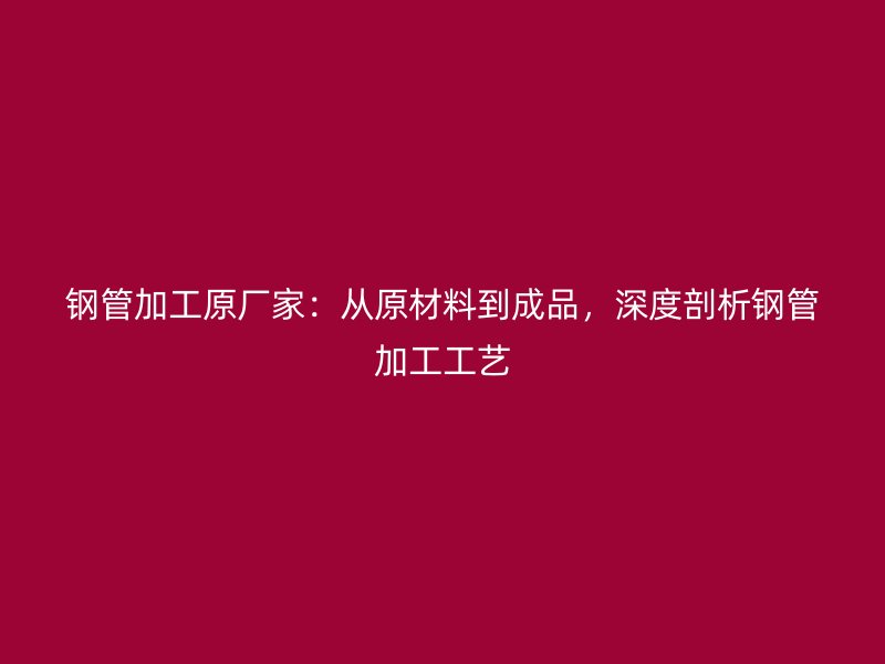 鋼管加工原廠家：從原材料到成品，深度剖析鋼管加工工藝