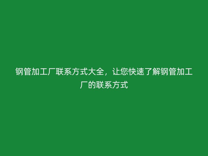 鋼管加工廠聯(lián)系方式大全，讓您快速了解鋼管加工廠的聯(lián)系方式