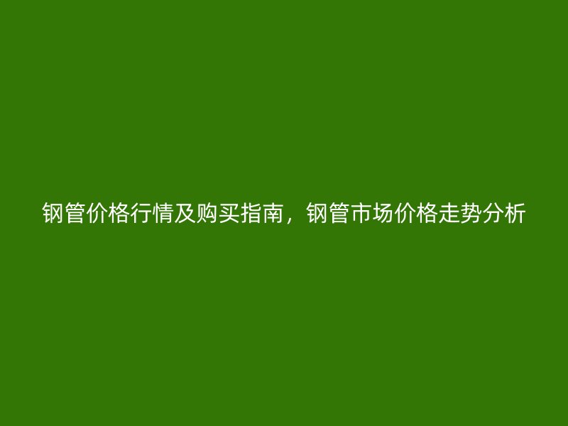 鋼管價格行情及購買指南，鋼管市場價格走勢分析