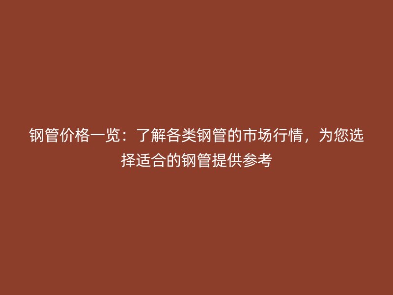 鋼管價格一覽：了解各類鋼管的市場行情，為您選擇適合的鋼管提供參考