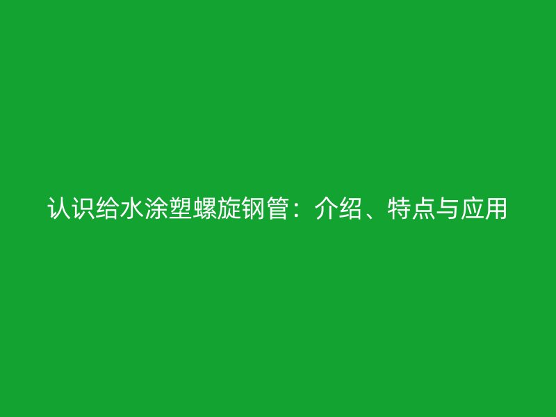 認識給水涂塑螺旋鋼管：介紹、特點與應用