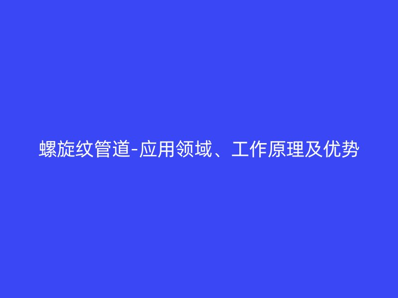 螺旋紋管道-應(yīng)用領(lǐng)域、工作原理及優(yōu)勢(shì)