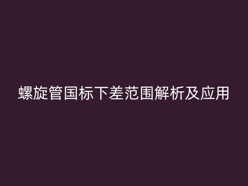 螺旋管國標(biāo)下差范圍解析及應(yīng)用