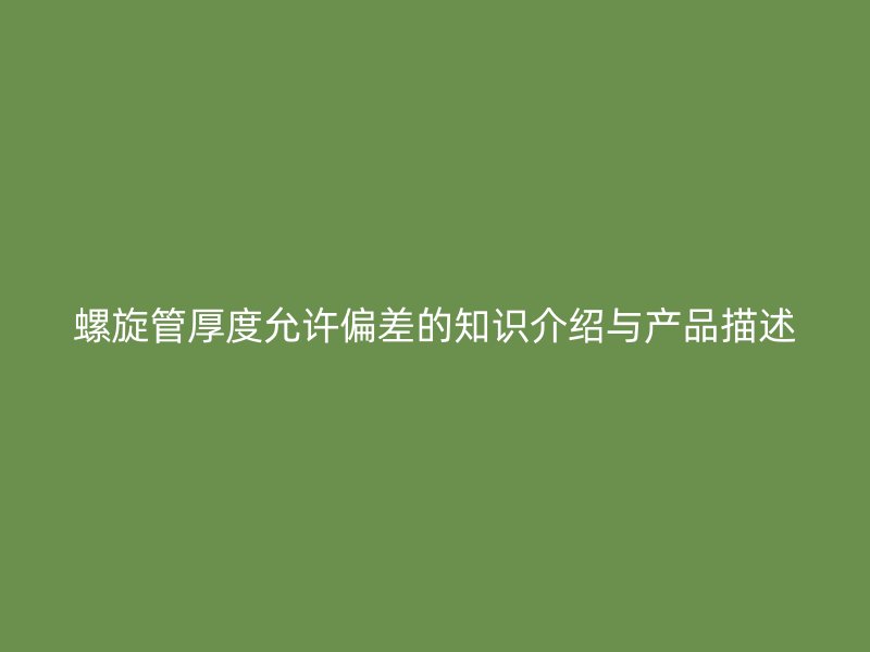 螺旋管厚度允許偏差的知識介紹與產(chǎn)品描述