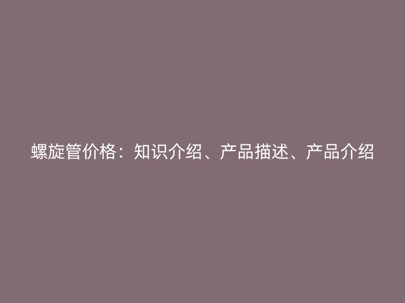 螺旋管價格：知識介紹、產(chǎn)品描述、產(chǎn)品介紹