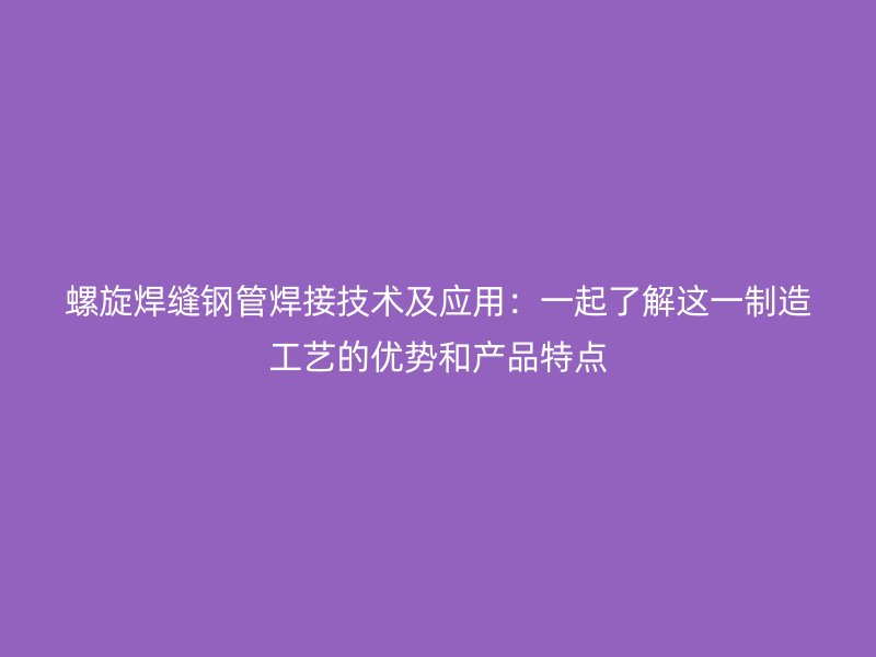 螺旋焊縫鋼管焊接技術(shù)及應(yīng)用：一起了解這一制造工藝的優(yōu)勢和產(chǎn)品特點
