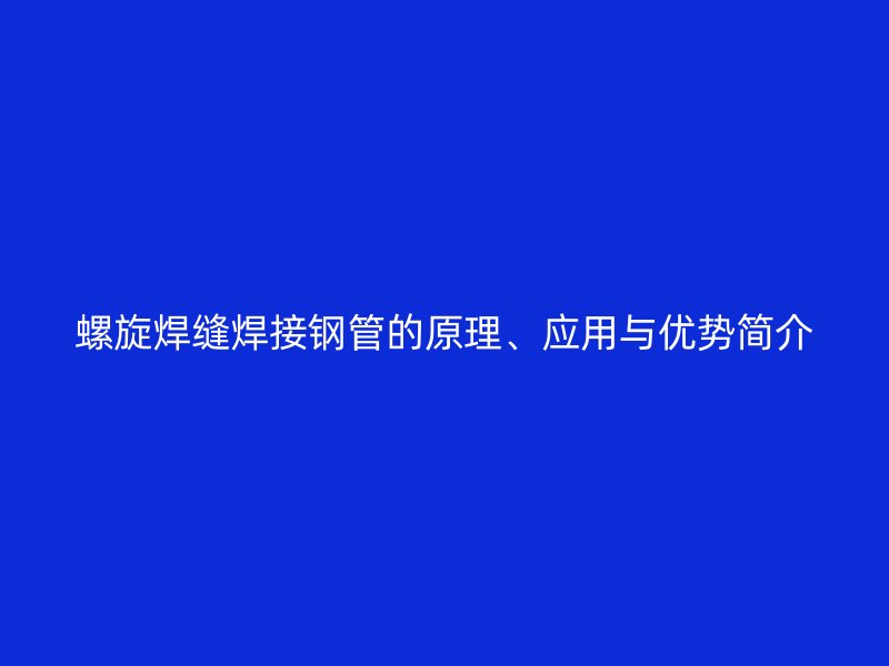 螺旋焊縫焊接鋼管的原理、應(yīng)用與優(yōu)勢簡介