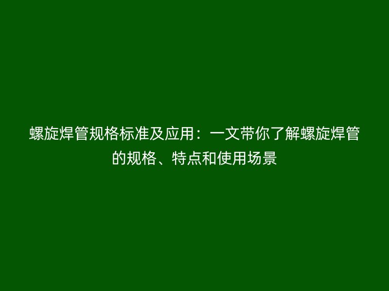 螺旋焊管規(guī)格標準及應(yīng)用：一文帶你了解螺旋焊管的規(guī)格、特點和使用場景
