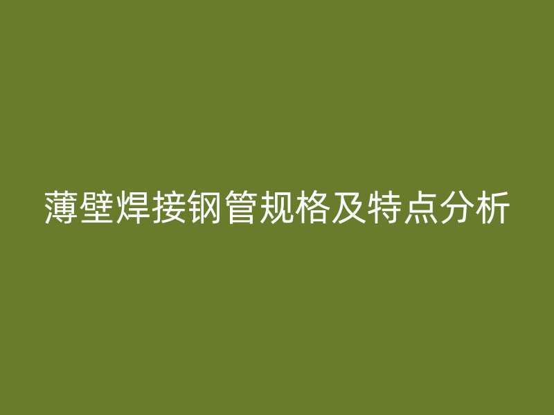 薄壁焊接鋼管規(guī)格及特點分析