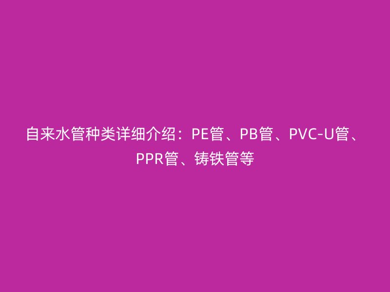 自來(lái)水管種類(lèi)詳細(xì)介紹：PE管、PB管、PVC-U管、PPR管、鑄鐵管等