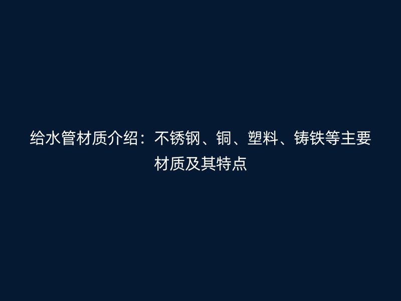 給水管材質(zhì)介紹：不銹鋼、銅、塑料、鑄鐵等主要材質(zhì)及其特點(diǎn)