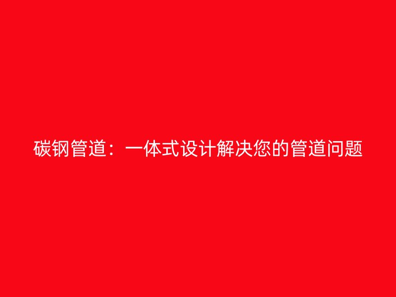 碳鋼管道：一體式設(shè)計解決您的管道問題