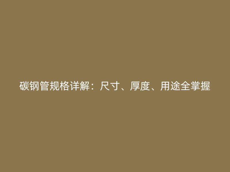 碳鋼管規(guī)格詳解：尺寸、厚度、用途全掌握