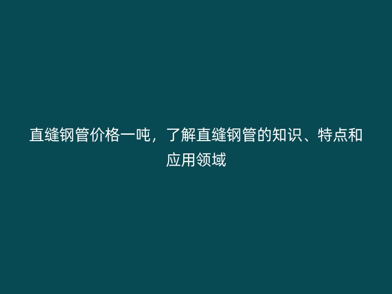 直縫鋼管價(jià)格一噸，了解直縫鋼管的知識(shí)、特點(diǎn)和應(yīng)用領(lǐng)域