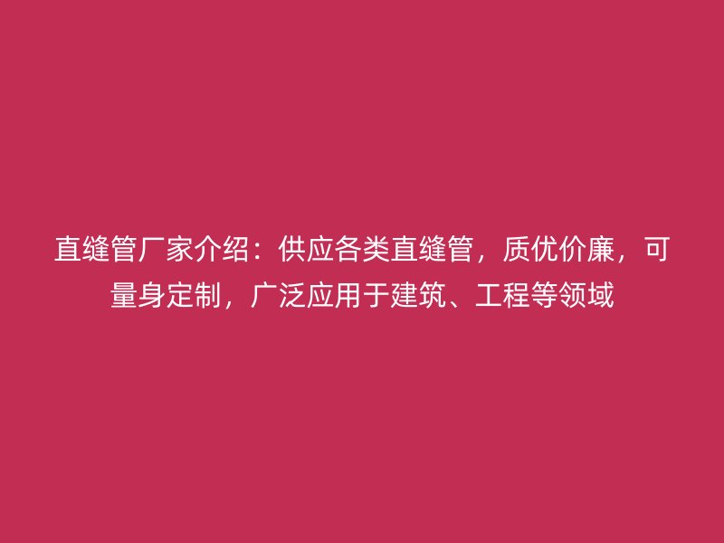 直縫管廠家介紹：供應(yīng)各類直縫管，質(zhì)優(yōu)價廉，可量身定制，廣泛應(yīng)用于建筑、工程等領(lǐng)域