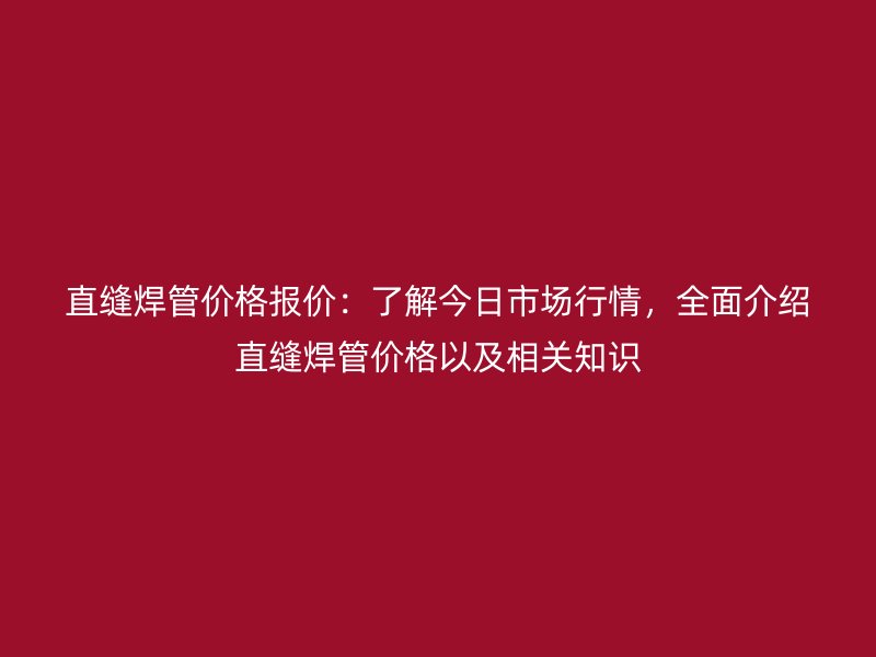 直縫焊管價(jià)格報(bào)價(jià)：了解今日市場行情，全面介紹直縫焊管價(jià)格以及相關(guān)知識
