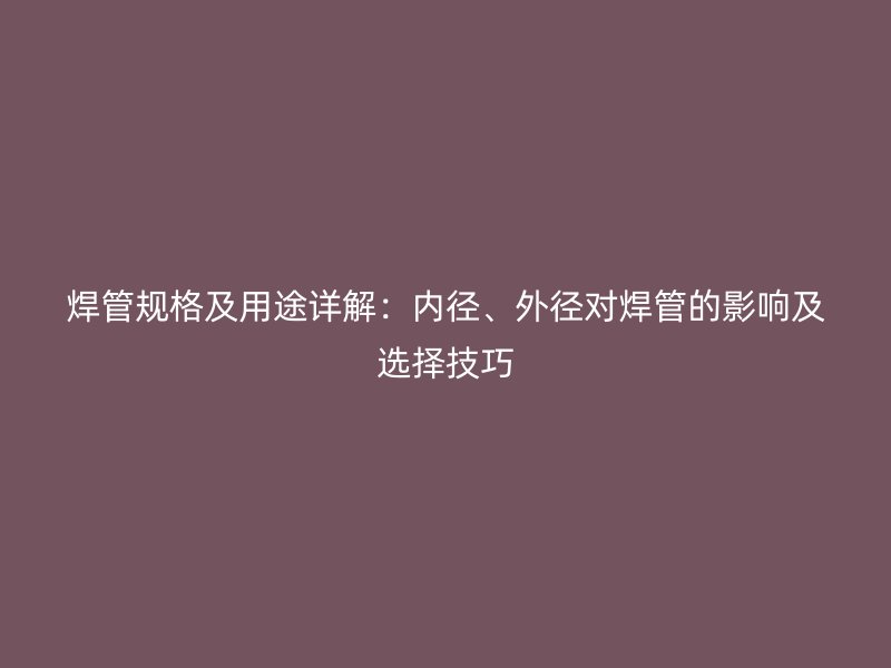 焊管規(guī)格及用途詳解：內(nèi)徑、外徑對(duì)焊管的影響及選擇技巧