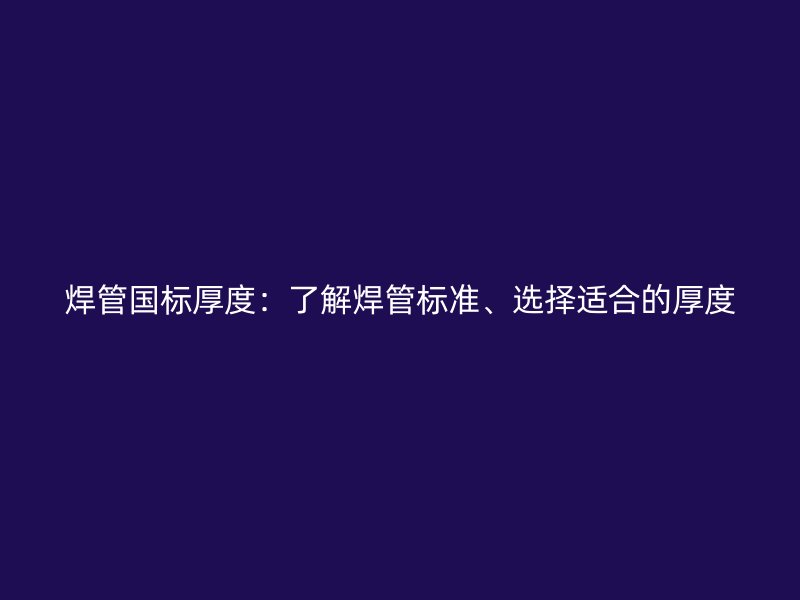 焊管國(guó)標(biāo)厚度：了解焊管標(biāo)準(zhǔn)、選擇適合的厚度
