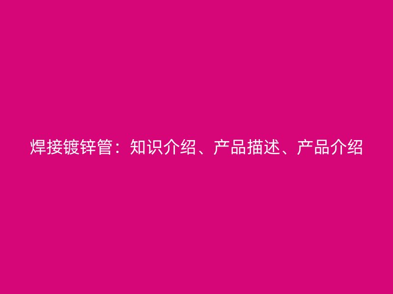 焊接鍍鋅管：知識(shí)介紹、產(chǎn)品描述、產(chǎn)品介紹