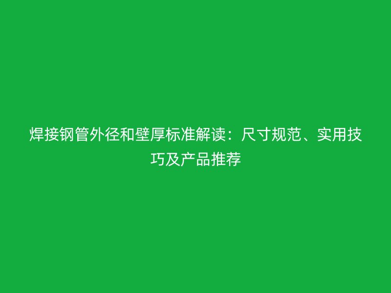 焊接鋼管外徑和壁厚標(biāo)準(zhǔn)解讀：尺寸規(guī)范、實(shí)用技巧及產(chǎn)品推薦