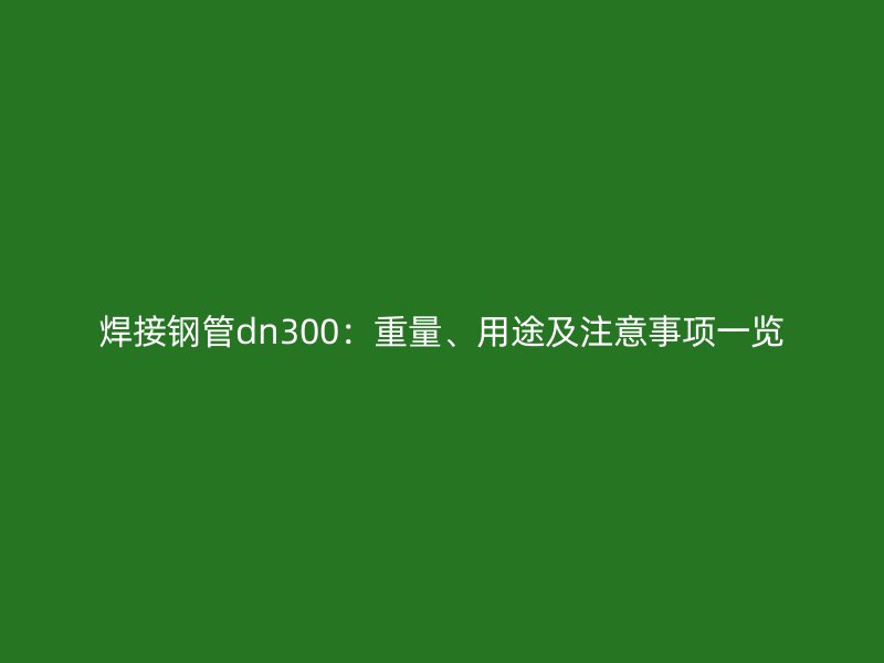 焊接鋼管dn300：重量、用途及注意事項(xiàng)一覽