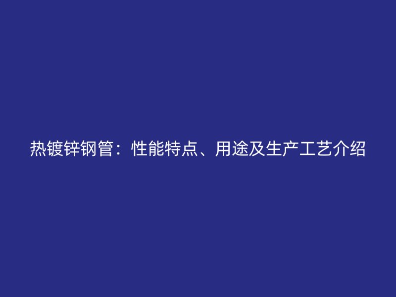 熱鍍鋅鋼管：性能特點(diǎn)、用途及生產(chǎn)工藝介紹