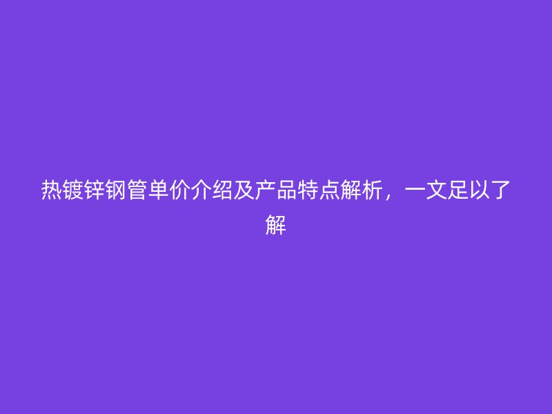 熱鍍鋅鋼管單價(jià)介紹及產(chǎn)品特點(diǎn)解析，一文足以了解