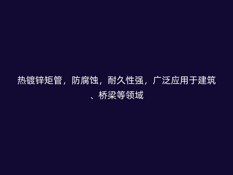 熱鍍鋅矩管，防腐蝕，耐久性強，廣泛應用于建筑、橋梁等領域